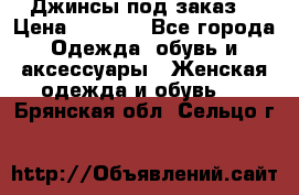 Джинсы под заказ. › Цена ­ 1 400 - Все города Одежда, обувь и аксессуары » Женская одежда и обувь   . Брянская обл.,Сельцо г.